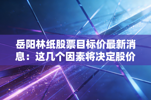 岳阳林纸股票目标价最新消息：这几个因素将决定股价！
