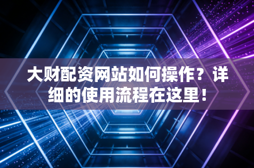 大财配资网站如何操作？详细的使用流程在这里！