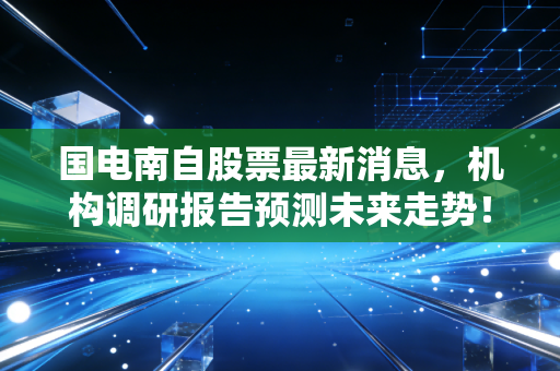 国电南自股票最新消息，机构调研报告预测未来走势！