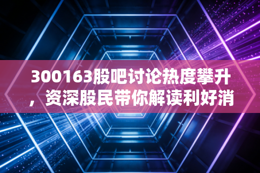 300163股吧讨论热度攀升，资深股民带你解读利好消息！