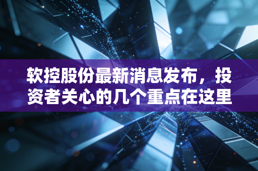 软控股份最新消息发布，投资者关心的几个重点在这里