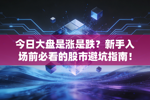 今日大盘是涨是跌?新手入场前必看的股市避坑指南!