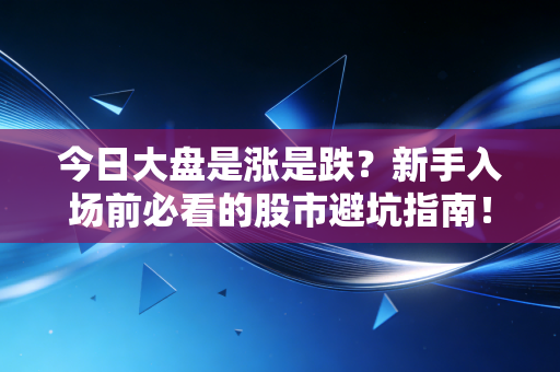今日大盘是涨是跌?新手入场前必看的股市避坑指南!