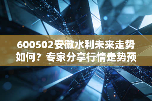 600502安徽水利未来走势如何?专家分享行情走势预测!