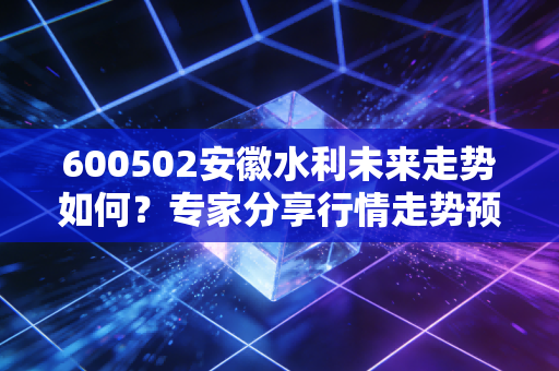 600502安徽水利未来走势如何?专家分享行情走势预测!