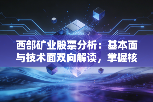 西部矿业股票分析：基本面与技术面双向解读，掌握核心投资逻辑！