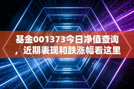 基金001373今日净值查询，近期表现和跌涨幅看这里