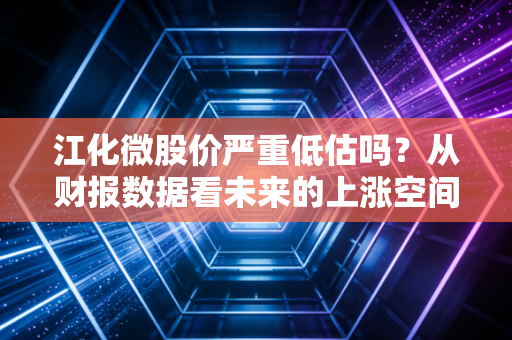 江化微股价严重低估吗？从财报数据看未来的上涨空间