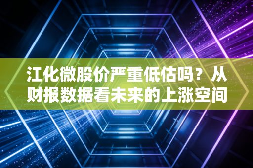 江化微股价严重低估吗？从财报数据看未来的上涨空间