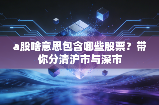 a股啥意思包含哪些股票？带你分清沪市与深市