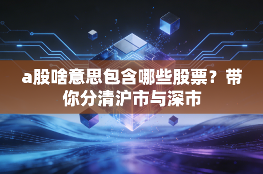a股啥意思包含哪些股票？带你分清沪市与深市