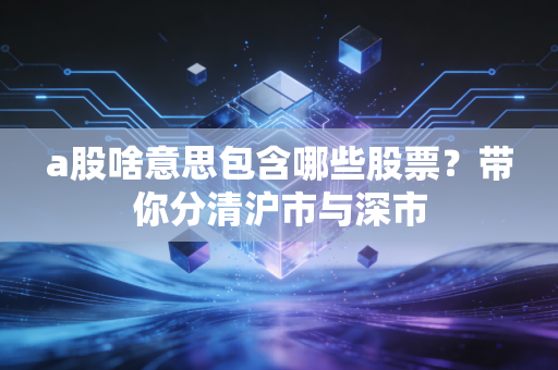 a股啥意思包含哪些股票？带你分清沪市与深市
