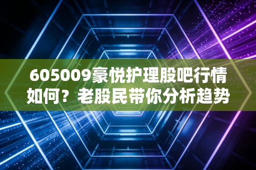 605009豪悦护理股吧行情如何？老股民带你分析趋势！