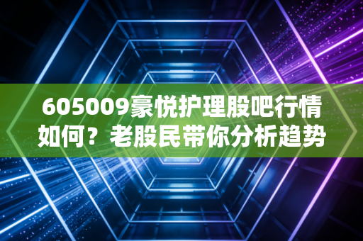 605009豪悦护理股吧行情如何？老股民带你分析趋势！