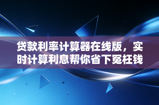 贷款利率计算器在线版,实时计算利息帮你省下冤枉钱!