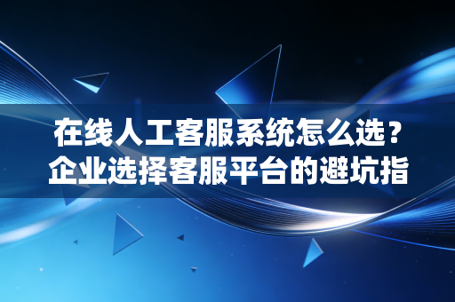 在线人工客服系统怎么选？企业选择客服平台的避坑指南！