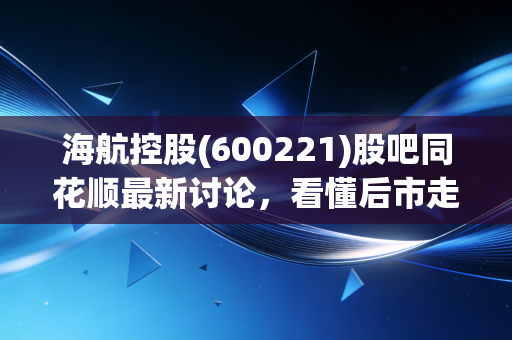 海航控股(600221)股吧同花顺最新讨论，看懂后市走势！