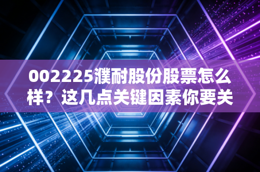 002225濮耐股份股票怎么样？这几点关键因素你要关注！