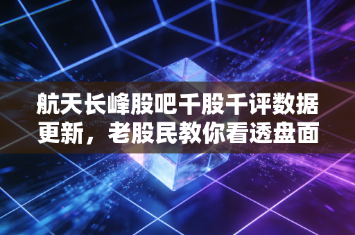 航天长峰股吧千股千评数据更新，老股民教你看透盘面变化！