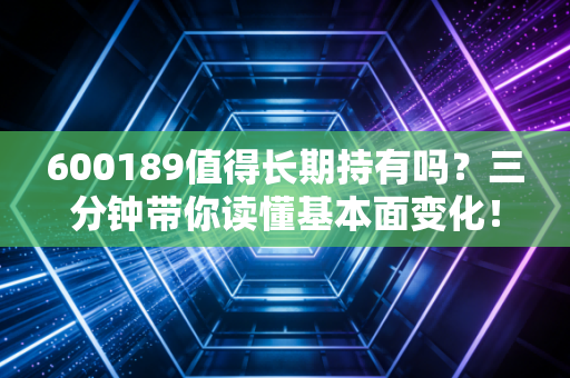 600189值得长期持有吗？三分钟带你读懂基本面变化！