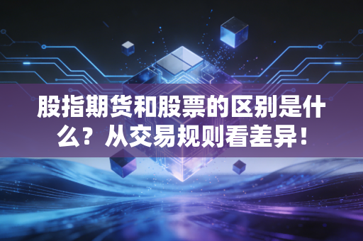 股指期货和股票的区别是什么？从交易规则看差异！