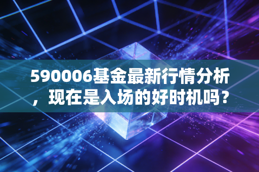 590006基金最新行情分析，现在是入场的好时机吗？