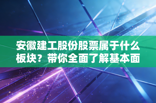 安徽建工股份股票属于什么板块？带你全面了解基本面！