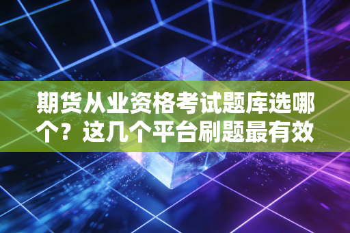 期货从业资格考试题库选哪个？这几个平台刷题最有效！