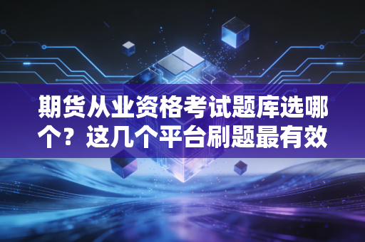 期货从业资格考试题库选哪个？这几个平台刷题最有效！