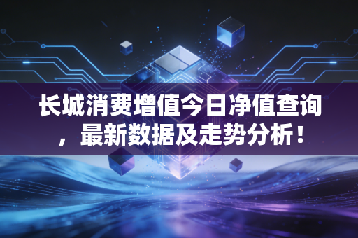 长城消费增值今日净值查询，最新数据及走势分析！