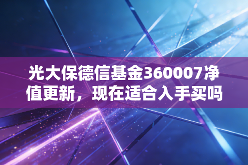 光大保德信基金360007净值更新，现在适合入手买吗？