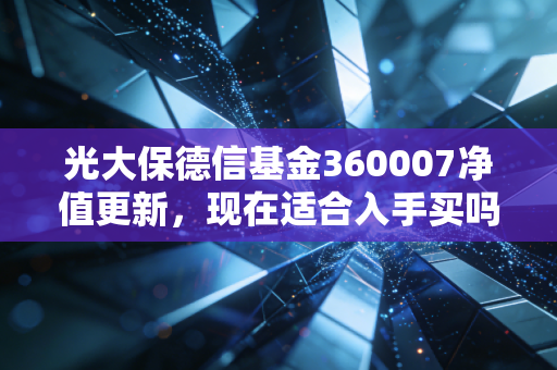 光大保德信基金360007净值更新，现在适合入手买吗？