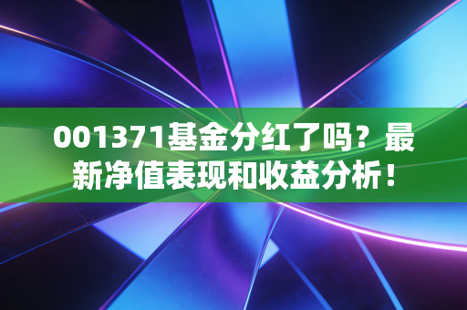 001371基金分红了吗?最新净值表现和收益分析!