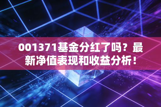 001371基金分红了吗?最新净值表现和收益分析!