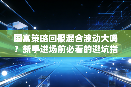 国富策略回报混合波动大吗？新手进场前必看的避坑指南！