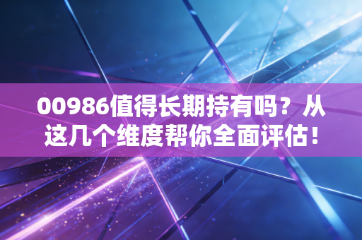 00986值得长期持有吗？从这几个维度帮你全面评估！
