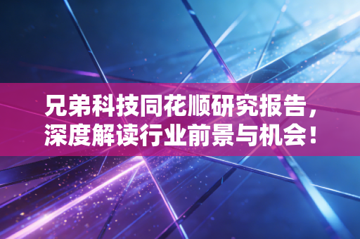 兄弟科技同花顺研究报告，深度解读行业前景与机会！