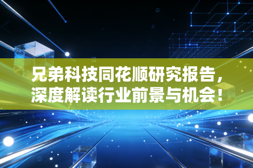 兄弟科技同花顺研究报告，深度解读行业前景与机会！