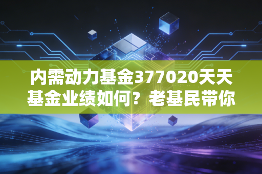内需动力基金377020天天基金业绩如何？老基民带你复盘历史表现！