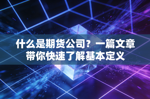 什么是期货公司?一篇文章带你快速了解基本定义