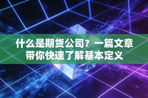 什么是期货公司?一篇文章带你快速了解基本定义
