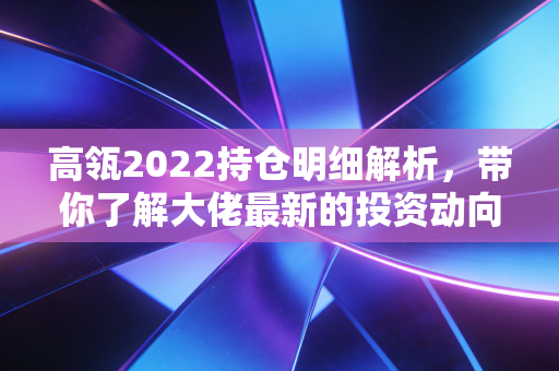 高瓴2022持仓明细解析，带你了解大佬最新的投资动向！