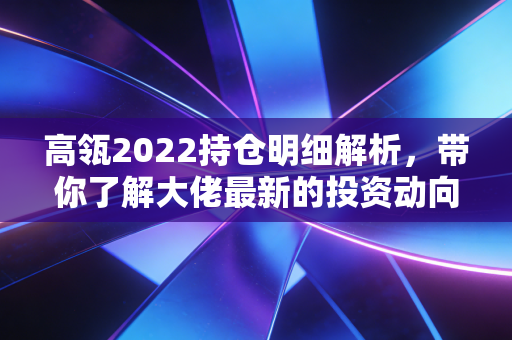 高瓴2022持仓明细解析，带你了解大佬最新的投资动向！