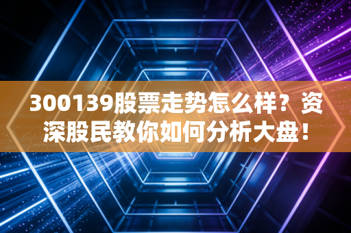 300139股票走势怎么样？资深股民教你如何分析大盘！