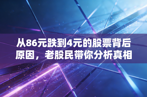 从86元跌到4元的股票背后原因，老股民带你分析真相！