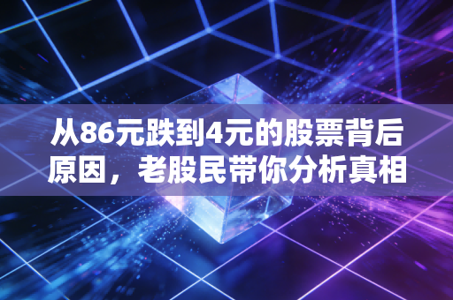 从86元跌到4元的股票背后原因，老股民带你分析真相！
