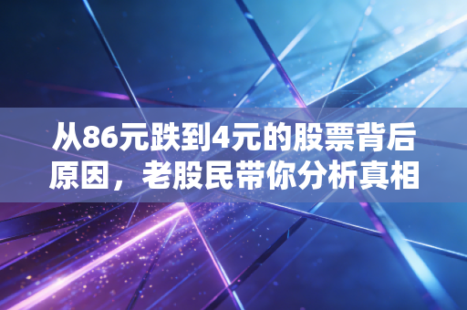 从86元跌到4元的股票背后原因，老股民带你分析真相！