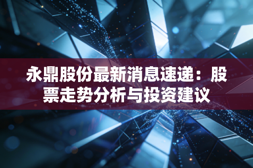 永鼎股份最新消息速递：股票走势分析与投资建议
