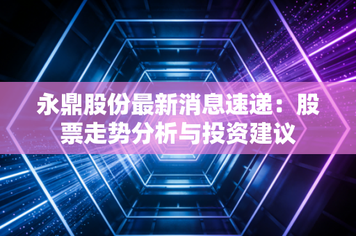永鼎股份最新消息速递：股票走势分析与投资建议
