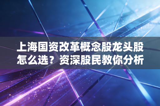 上海国资改革概念股龙头股怎么选?资深股民教你分析方法!